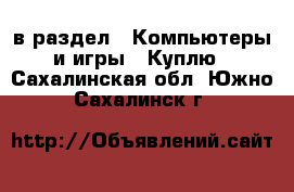  в раздел : Компьютеры и игры » Куплю . Сахалинская обл.,Южно-Сахалинск г.